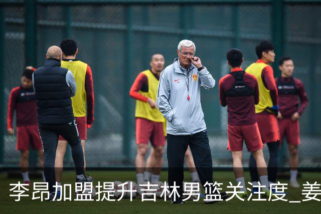 李昂加盟提升吉林男篮关注度 姜伟泽表现稳健成核心支柱